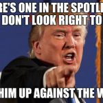 Trump the Racist | THERE'S ONE IN THE SPOTLIGHT, HE DON'T LOOK RIGHT TO ME; GET HIM UP AGAINST THE WALL! | image tagged in trump the racist | made w/ Imgflip meme maker