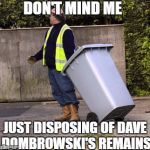 taking out the trash  | DON'T MIND ME; JUST DISPOSING OF DAVE DOMBROWSKI'S REMAINS | image tagged in taking out the trash | made w/ Imgflip meme maker