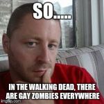 Pete O. Phile | SO..... IN THE WALKING DEAD, THERE ARE GAY ZOMBIES EVERYWHERE | image tagged in pete o phile | made w/ Imgflip meme maker