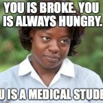 the help | YOU IS BROKE. YOU IS ALWAYS HUNGRY. YOU IS A MEDICAL STUDENT | image tagged in the help | made w/ Imgflip meme maker