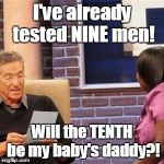 Women on "Maury" be like... | I've already tested NINE men! Will the TENTH be my baby's daddy?! | image tagged in maury | made w/ Imgflip meme maker