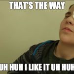AJ | THAT'S THE WAY; UH HUH UH HUH I LIKE IT UH HUH UH HUH | image tagged in aj | made w/ Imgflip meme maker