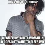 Chief Keef | DAMN ARE YOU SERIOUS? YOU MEAN EVERY WHITE WOMAN IN THE WORLD DOES NOT WANT TO SLEEP WITH ME? | image tagged in memes,chief keef | made w/ Imgflip meme maker