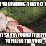 drunk santa | ONLY WORKING 1 DAY A YEAR; MEANT SANTA FOUND IT DIFFICULT TO FILL IN THE VOID | image tagged in drunk santa | made w/ Imgflip meme maker