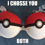 A Bit Of A Tasteless One, But It Was One Of My First | I CHOSSE YOU; BOTH | image tagged in pokemon bra,memes,pokemon | made w/ Imgflip meme maker