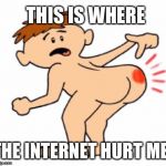 Butthurt | THIS IS WHERE; THE INTERNET HURT ME | image tagged in butthurt | made w/ Imgflip meme maker