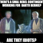 Trump Jedi | THERE'S A SMAL REBEL CONTINGENT WORKING FOR  DARTH BERNIE? ARE THEY IDIOTS? | image tagged in trump jedi | made w/ Imgflip meme maker