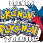 pokemon x and y | POKEMON X; Y S THERE NO Z!? | image tagged in pokemon x and y,memes,pokemon | made w/ Imgflip meme maker