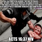 NWO Police State | BUT PAUL SAID TO THE OFFICERS: "THEY BEAT US PUBLICLY WITHOUT A TRIAL, EVEN THOUGH WE ARE ROMAN CITIZENS, AND THREW US INTO PRISON. AND NOW DO THEY WANT TO GET RID OF US QUIETLY? NO! LET THEM COME THEMSELVES AND ESCORT US OUT."; ACTS 16:37 NIV | image tagged in nwo police state | made w/ Imgflip meme maker