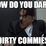 Hitler | HOW DO YOU DARE ! DIRTY COMMIES | image tagged in hitler | made w/ Imgflip meme maker