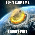 Armageddon | DON'T BLAME ME, I DIDN'T VOTE | image tagged in armageddon | made w/ Imgflip meme maker