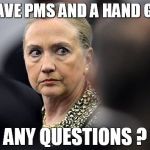 Mad Hillary | I HAVE PMS AND A HAND GUN; ANY QUESTIONS ? | image tagged in mad hillary | made w/ Imgflip meme maker