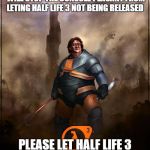 if half life 3 was released the world will go bat shit crazy and | OUR LORD AND SAVERS JESUS AND GABEN WILL STOP THE CONSOLE PEASANT FROM LETING HALF LIFE 3 NOT BEING RELEASED; PLEASE LET HALF LIFE 3 BE RELEASED  GABEN PLEASE | image tagged in if half life 3 was released the world will go bat shit crazy and | made w/ Imgflip meme maker