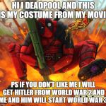 deadpool meme | HI I DEADPOOL AND THIS IS MY COSTUME FROM MY MOVIE; PS IF YOU DON'T LIKE ME I WILL GET HITLER FROM WORLD WAR 2 AND ME AND HIM WILL START WORLD WAR 3 | image tagged in deadpool meme | made w/ Imgflip meme maker