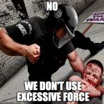 police state | NO; WE DON'T USE EXCESSIVE FORCE | image tagged in police state | made w/ Imgflip meme maker