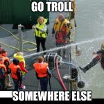 Go Troll Somewhere Else | GO TROLL; SOMEWHERE ELSE | image tagged in go troll somewhere else | made w/ Imgflip meme maker