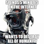 Ultron | SPENDS 5 MINUTES ON THE INTERNET; WANTS TO DESTROY ALL OF HUMANITY | image tagged in ultron,avengers age of ultron,avengers,memes,funny memes,internet | made w/ Imgflip meme maker