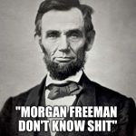 Things Lincoln Says | "MORGAN FREEMAN DON'T KNOW SHIT"; ABE LINCOLN | image tagged in things lincoln says | made w/ Imgflip meme maker