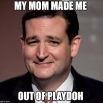 ted cruz | MY MOM MADE ME; OUT OF PLAYDOH | image tagged in ted cruz | made w/ Imgflip meme maker