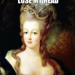 marie antoinette | WHY DID I LOSE MY HEAD; OVER CAKE? | image tagged in marie antoinette | made w/ Imgflip meme maker