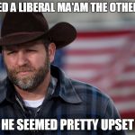 ammon bundy | CALLED A LIBERAL MA'AM THE OTHER DAY; HE SEEMED PRETTY UPSET | image tagged in ammon bundy,words that offend liberals,liberals,manners,offensive | made w/ Imgflip meme maker