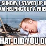 Blasted DST... | THIS SUNDAY, I STAYED UP UNTIL 2 AM HELPING OUT A FRIEND. WHAT DID YOU DO? | image tagged in memes,tired,daylight savings time,funny | made w/ Imgflip meme maker