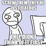 when i don't get the response i expected  | SCREW THEM, THEY'RE JUST JEALOUS; THEY DIDN'T THINK OF IT FIRST | image tagged in crying at computer | made w/ Imgflip meme maker