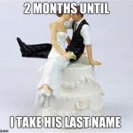 Saucy Wedding Cake | 2 MONTHS UNTIL; I TAKE HIS LAST NAME | image tagged in saucy wedding cake | made w/ Imgflip meme maker