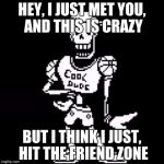 Cool Dude Papyrus | HEY, I JUST MET YOU, AND THIS IS CRAZY; BUT I THINK I JUST, HIT THE FRIEND ZONE | image tagged in cool dude papyrus | made w/ Imgflip meme maker