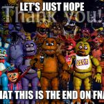 Fnaf Thank you | LET'S JUST HOPE; THAT THIS IS THE END ON FNAF | image tagged in fnaf thank you | made w/ Imgflip meme maker