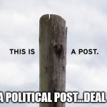 political post | THIS IS A POLITICAL POST...DEAL WITH IT. | image tagged in political post | made w/ Imgflip meme maker