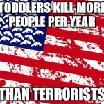 let's ban children | TODDLERS KILL MORE PEOPLE PER YEAR; THAN TERRORISTS | image tagged in america please | made w/ Imgflip meme maker