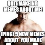 John Cena Died Today | QUIT MAKEING MEMES ABOUT ME! (PING) 5 NEW MEMES ABOUT  YOU MADE | image tagged in john cena died today | made w/ Imgflip meme maker
