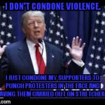 I'm not responsible  | I DON'T CONDONE VIOLENCE. I JUST CONDONE MY SUPPORTERS TO PUNCH PROTESTERS IN THE FACE AND HAVING THEM CARRIED OUT ON STRETCHERS! | image tagged in donald trump | made w/ Imgflip meme maker