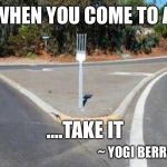 Yogi Berra Had a Way With Words.... | WHEN YOU COME TO A; ....TAKE IT; ~ YOGI BERRA | image tagged in fork in the road,yogi berra,quotes | made w/ Imgflip meme maker