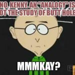 Annnd Kenny's going back to the principal's office... | NO, KENNY. AN "ANALOGY" IS NOT THE STUDY OF BUTT HOLES. MMMKAY? | image tagged in south park teacher,memes,lmfao | made w/ Imgflip meme maker
