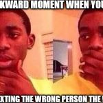 Oh Em Gee | THAT AWKWARD MOMENT WHEN YOU REALIZE; YOU BEEN TEXTING THE WRONG PERSON THE WHOLE TIME | image tagged in oh em gee | made w/ Imgflip meme maker