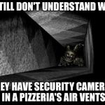 FnAF 3 | I STILL DON'T UNDERSTAND WHY; THEY HAVE SECURITY CAMERAS IN A PIZZERIA'S AIR VENTS | image tagged in fnaf 3 | made w/ Imgflip meme maker