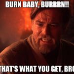 Star Wars Obi Wan Burn | BURN BABY, BURRRN!! THAT'S WHAT YOU GET, BRO | image tagged in star wars obi wan burn | made w/ Imgflip meme maker