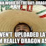 I just thought of it and i'm sure it was not presented very well | MEXICAN WORD OF THE DAY: DRAGON ASS; I HAVEN'T  UPLOADED LATELY IM REALLY DRAGON ASS | image tagged in juan mexican man | made w/ Imgflip meme maker