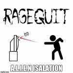 ragequit | A.L.I.E.N ISALATION | image tagged in ragequit | made w/ Imgflip meme maker