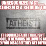 atheism | UNRECOGNIZED FACT........ ATHEISM IS A RELIGION TOO; IT REQUIRES FAITH THERE ISN'T A GOD, IT DEMANDS FOLLOWERS AND WHEN YOU DISAGREE THEY GET OFFENDED. | image tagged in atheism | made w/ Imgflip meme maker