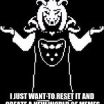 Asriel Shrug | I DON'T WANT TO RULE THIS WORLD ANYMORE. I JUST WANT TO RESET IT AND CREATE A NEW WORLD OF MEMES | image tagged in asriel shrug,asriel,undertale,memes,reset | made w/ Imgflip meme maker