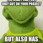 Kermit face | WHEN YOU REALIZE THAT THE CRAZY LADY NOT ONLY GOT ON YOUR PROJECT; BUT ALSO HAS HER OWN ROOM | image tagged in kermit face | made w/ Imgflip meme maker