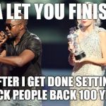 Interupting Kanye | IMA LET YOU FINISH... AFTER I GET DONE SETTING BLACK PEOPLE BACK 100 YEARS | image tagged in memes,interupting kanye | made w/ Imgflip meme maker