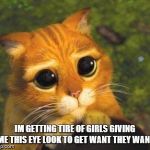 puss in boots | IM GETTING TIRE OF GIRLS GIVING ME THIS EYE LOOK TO GET WANT THEY WANT | image tagged in puss in boots | made w/ Imgflip meme maker