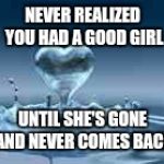 I Love My Wifw | NEVER REALIZED YOU HAD A GOOD GIRL; UNTIL SHE'S GONE AND NEVER COMES BACK | image tagged in i love my wifw | made w/ Imgflip meme maker