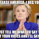 Hillary asking the voters for some direction | PLEASE AMERICA, I BEG YOU; JUST TELL ME WHAT TO SAY TO GET YOUR VOTES AND I'LL SAY IT! | image tagged in hillary praying,hillary begging,hillary clinton 2016,election 2016,political meme,original meme | made w/ Imgflip meme maker