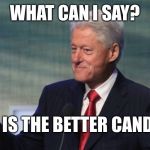 BILL CLINTON SO WHAT | WHAT CAN I SAY? TRUMP IS THE BETTER CANDIDATE! | image tagged in bill clinton so what | made w/ Imgflip meme maker