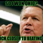 JOHN KASICH an interest | SO I WON OHIO? THIS MUCH CLOSER TO BEATING TRUMP! | image tagged in john kasich an interest | made w/ Imgflip meme maker